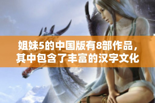 姐妹5的中国版有8部作品，其中包含了丰富的汉字文化。