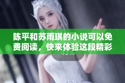 陈平和苏雨琪的小说可以免费阅读，快来体验这段精彩的故事吧！