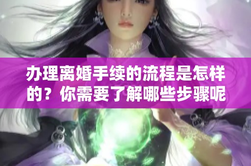 办理离婚手续的流程是怎样的？你需要了解哪些步骤呢？