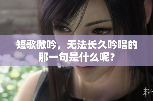 短歌微吟，无法长久吟唱的那一句是什么呢？
