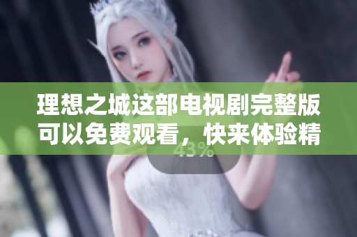 理想之城这部电视剧完整版可以免费观看，快来体验精彩剧情吧！