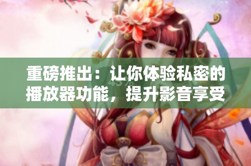 重磅推出：让你体验私密的播放器功能，提升影音享受的新选择