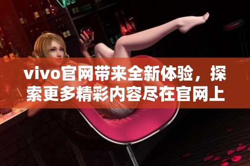 vivo官网带来全新体验，探索更多精彩内容尽在官网上