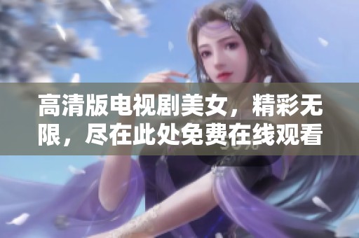 高清版电视剧美女，精彩无限，尽在此处免费在线观看！