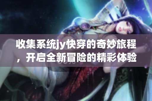 收集系统jy快穿的奇妙旅程，开启全新冒险的精彩体验