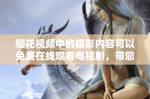 樱花视频中的精彩内容可以免费在线观看电视剧，带您领略不一样的视听体验