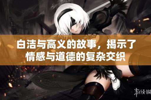 白洁与高义的故事，揭示了情感与道德的复杂交织