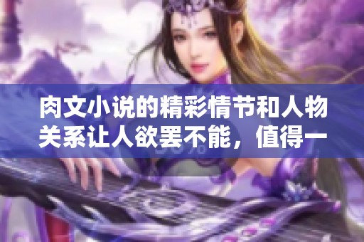 肉文小说的精彩情节和人物关系让人欲罢不能，值得一读的好作品