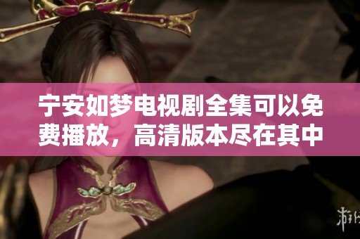 宁安如梦电视剧全集可以免费播放，高清版本尽在其中，欢迎观看！
