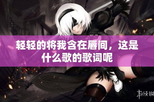 轻轻的将我含在唇间，这是什么歌的歌词呢