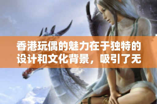 香港玩偶的魅力在于独特的设计和文化背景，吸引了无数眼球。