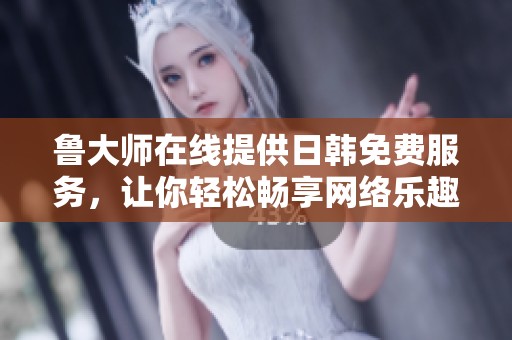 鲁大师在线提供日韩免费服务，让你轻松畅享网络乐趣