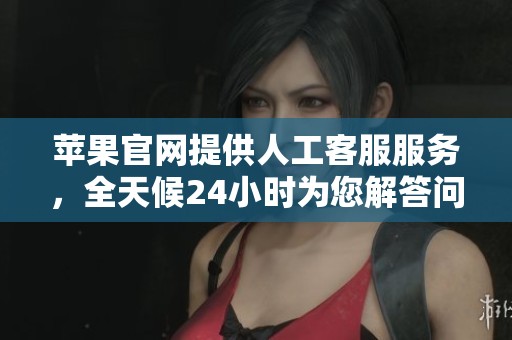 苹果官网提供人工客服服务，全天候24小时为您解答问题