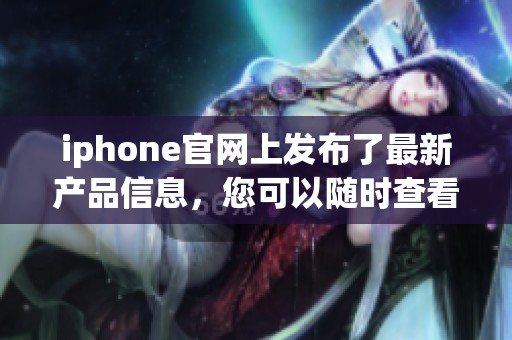 iphone官网上发布了最新产品信息，您可以随时查看iphone相关内容。