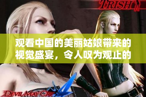 观看中国的美丽姑娘带来的视觉盛宴，令人叹为观止的美景如同魅力人儿。