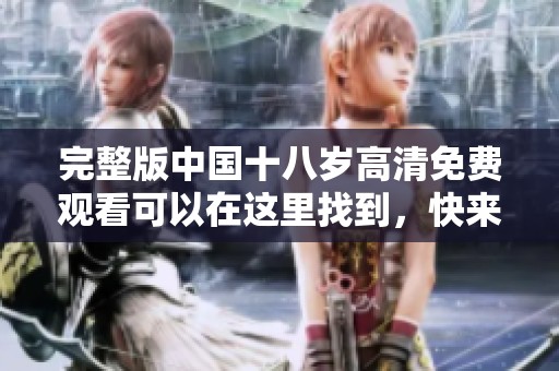 完整版中国十八岁高清免费观看可以在这里找到，快来享受精彩内容吧！
