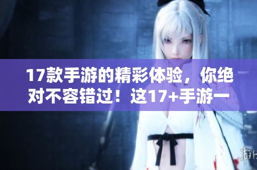 17款手游的精彩体验，你绝对不容错过！这17+手游一定会让你爱不释手。