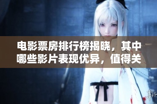 电影票房排行榜揭晓，其中哪些影片表现优异，值得关注呢
