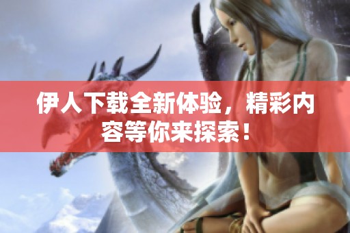 伊人下载全新体验，精彩内容等你来探索！