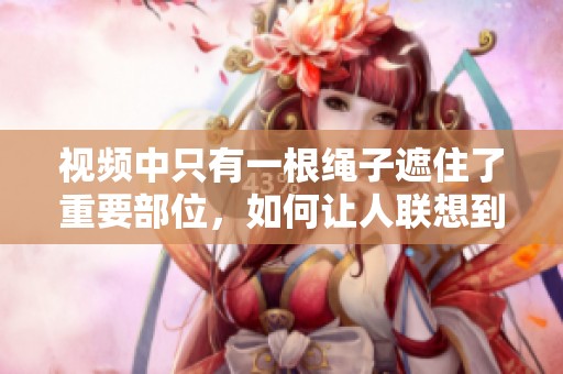视频中只有一根绳子遮住了重要部位，如何让人联想到它的含义呢