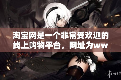 淘宝网是一个非常受欢迎的线上购物平台，网址为www.taobao.com。