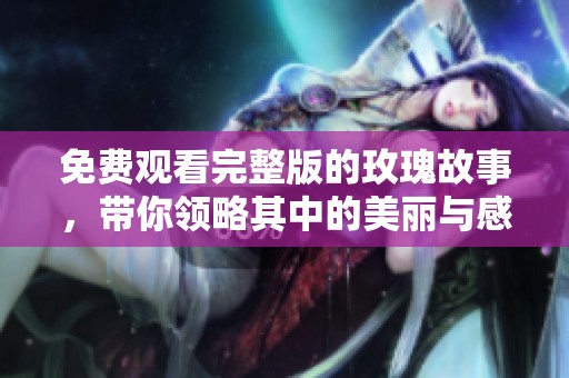 免费观看完整版的玫瑰故事，带你领略其中的美丽与感动