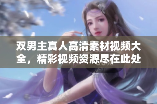 双男主真人高清素材视频大全，精彩视频资源尽在此处，快来了解吧