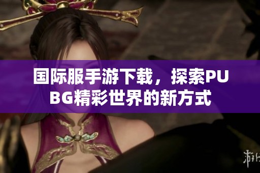 国际服手游下载，探索PUBG精彩世界的新方式