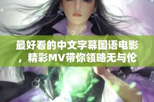 最好看的中文字幕国语电影，精彩MV带你领略无与伦比的视觉盛宴