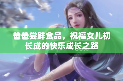 爸爸尝鲜食品，祝福女儿初长成的快乐成长之路