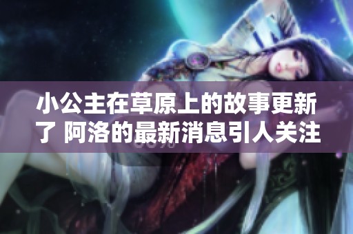 小公主在草原上的故事更新了 阿洛的最新消息引人关注