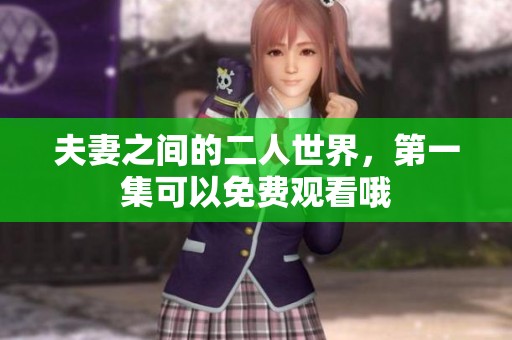 夫妻之间的二人世界，第一集可以免费观看哦