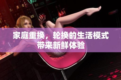 家庭重换，轮换的生活模式带来新鲜体验
