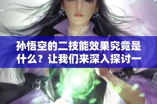 孙悟空的二技能效果究竟是什么？让我们来深入探讨一下这个话题。