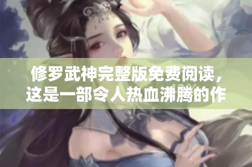 修罗武神完整版免费阅读，这是一部令人热血沸腾的作品！