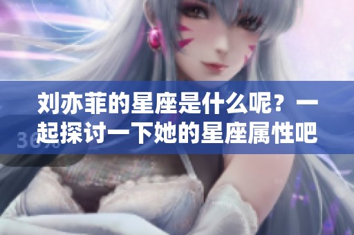 刘亦菲的星座是什么呢？一起探讨一下她的星座属性吧