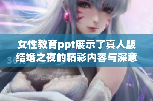 女性教育ppt展示了真人版结婚之夜的精彩内容与深意