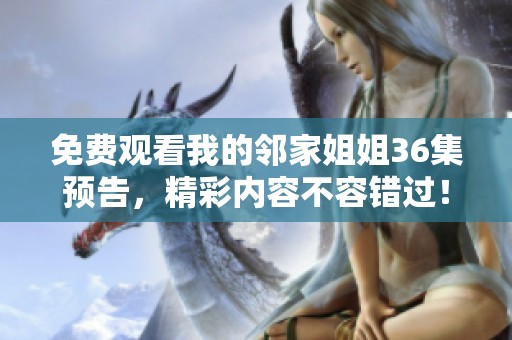 免费观看我的邻家姐姐36集预告，精彩内容不容错过！