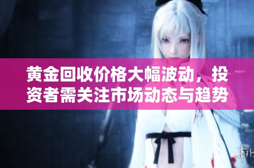 黄金回收价格大幅波动，投资者需关注市场动态与趋势分析