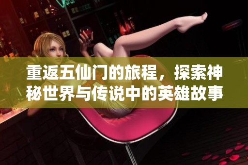 重返五仙门的旅程，探索神秘世界与传说中的英雄故事