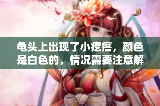 龟头上出现了小疙瘩，颜色是白色的，情况需要注意解析