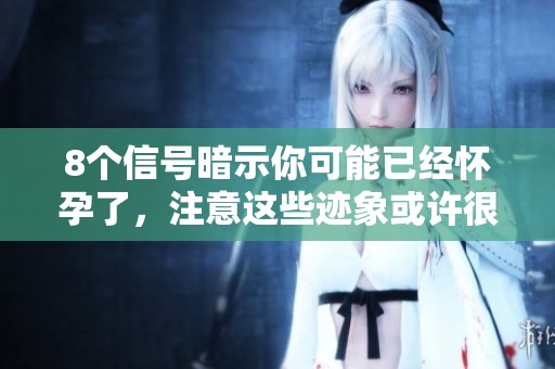 8个信号暗示你可能已经怀孕了，注意这些迹象或许很重要
