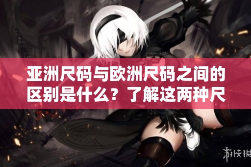 亚洲尺码与欧洲尺码之间的区别是什么？了解这两种尺码的使用情况。