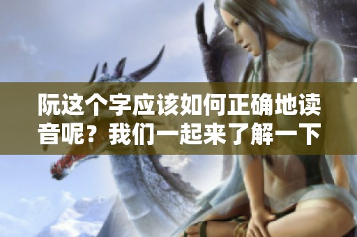 阮这个字应该如何正确地读音呢？我们一起来了解一下阮怎么读。
