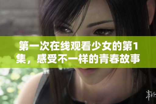第一次在线观看少女的第1集，感受不一样的青春故事