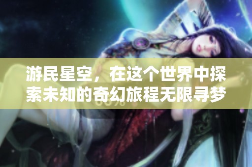游民星空，在这个世界中探索未知的奇幻旅程无限寻梦。