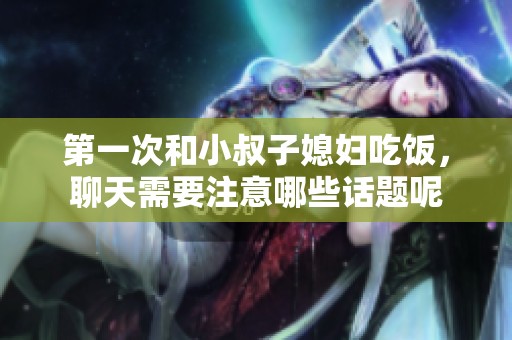 第一次和小叔子媳妇吃饭，聊天需要注意哪些话题呢