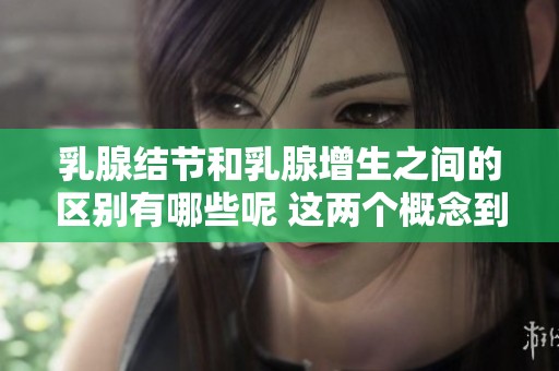 乳腺结节和乳腺增生之间的区别有哪些呢 这两个概念到底有什么不同之处