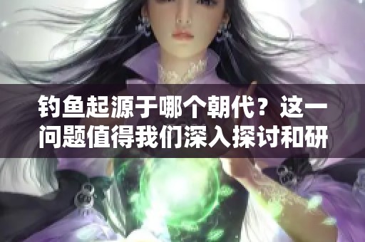 钓鱼起源于哪个朝代？这一问题值得我们深入探讨和研究。