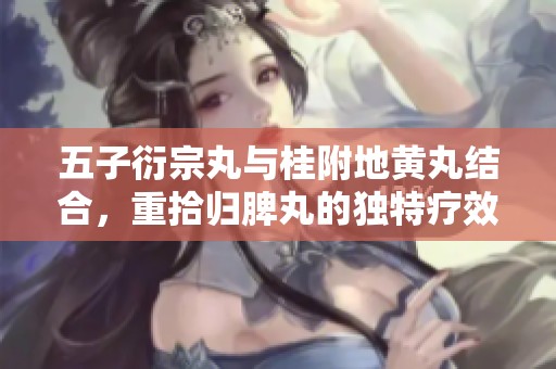 五子衍宗丸与桂附地黄丸结合，重拾归脾丸的独特疗效